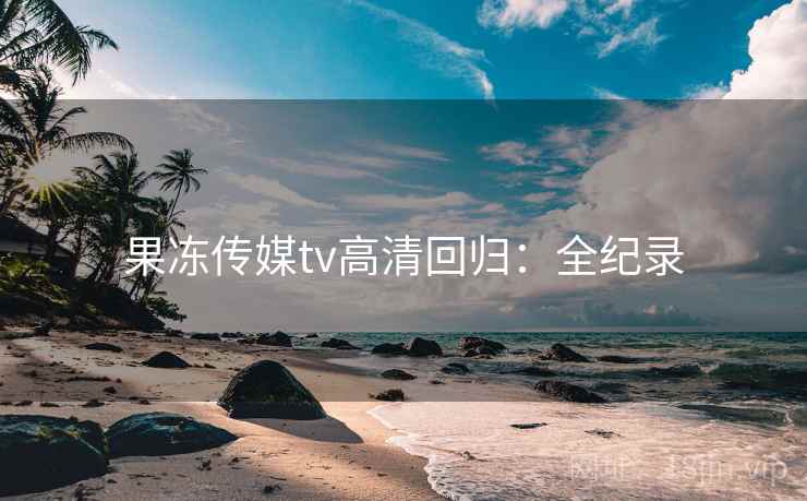 果冻传媒tv高清回归:全纪录 第1张 果冻传媒tv高清回归:全纪录 第1张