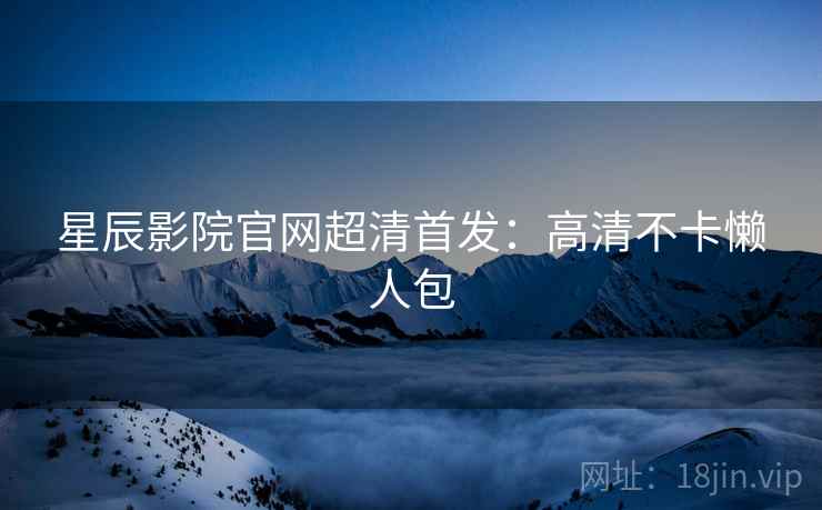 星辰影院官网超清首发：高清不卡懒人包