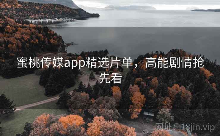 蜜桃传媒app精选片单，高能剧情抢先看