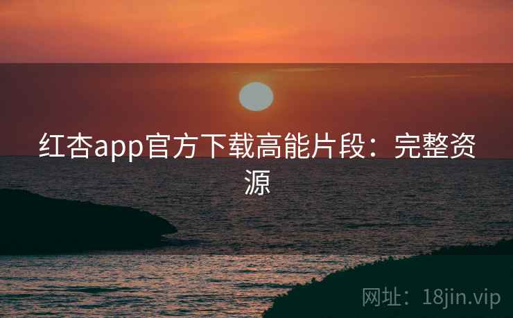 红杏app官方下载高能片段：完整资源