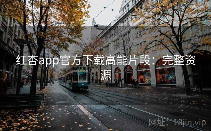 红杏app官方下载高能片段：完整资源