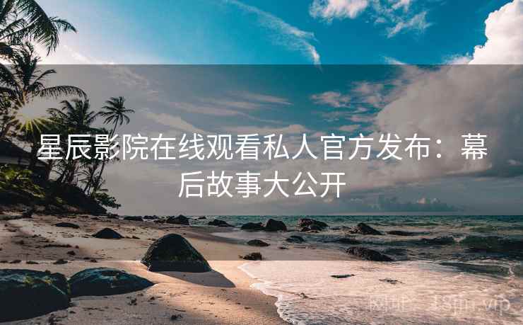 星辰影院在线观看私人官方发布:幕后故事大公开
