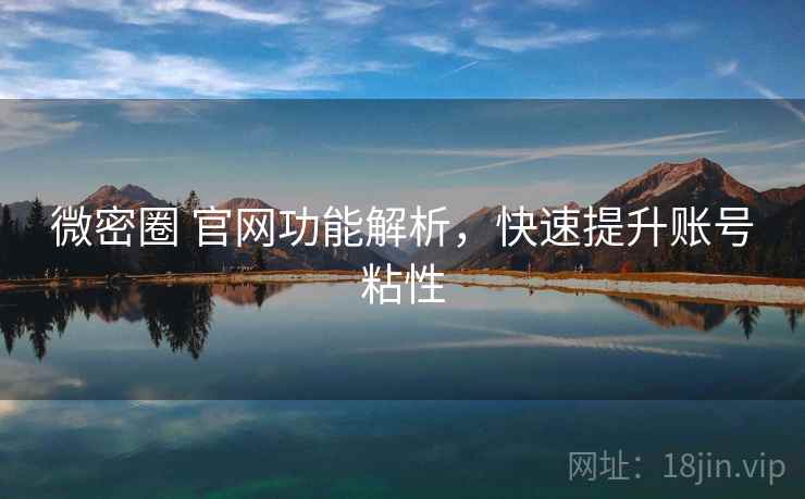 微密圈 官网功能解析，快速提升账号粘性