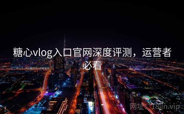 糖心vlog入口官网深度评测，运营者必看