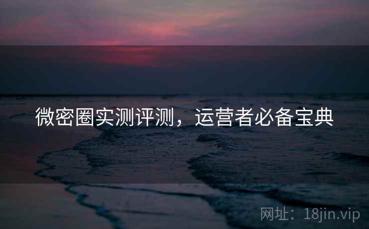 微密圈实测评测,运营者必备宝典