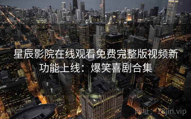 星辰影院在线观看免费完整版视频新功能上线：爆笑喜剧合集