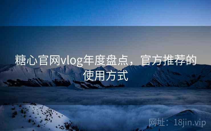 糖心官网vlog年度盘点，官方推荐的使用方式