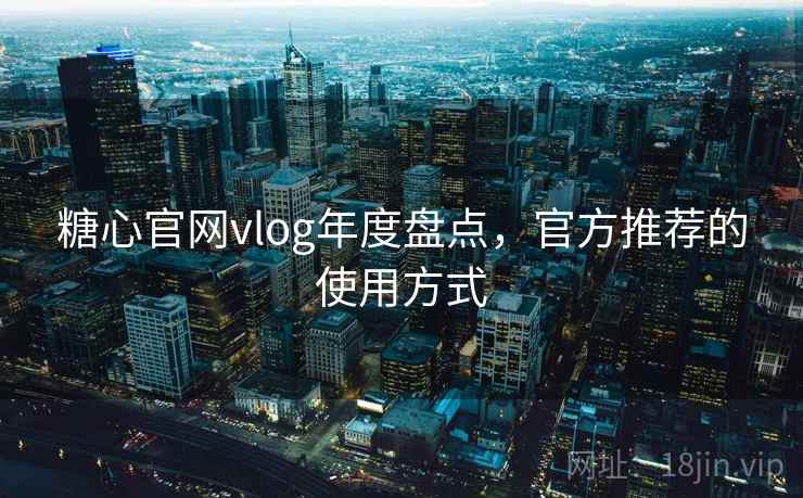 糖心官网vlog年度盘点，官方推荐的使用方式