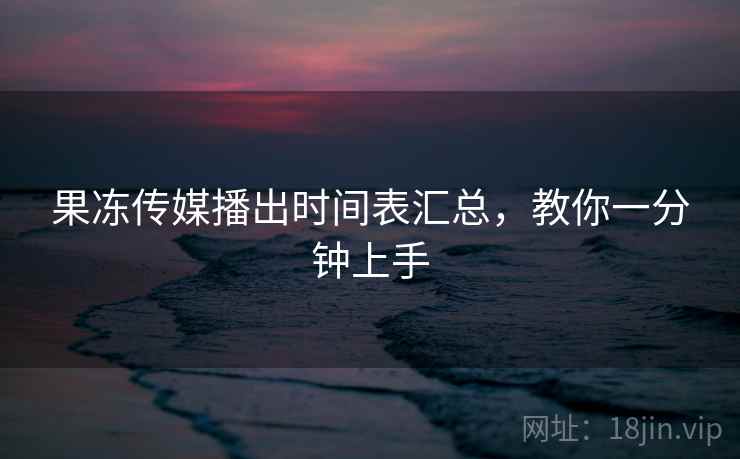 果冻传媒播出时间表汇总，教你一分钟上手