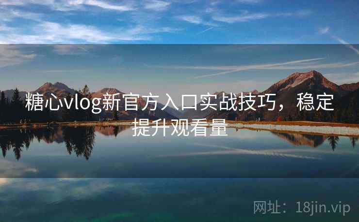 糖心vlog新官方入口实战技巧，稳定提升观看量