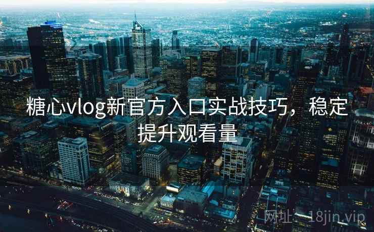 糖心vlog新官方入口实战技巧，稳定提升观看量