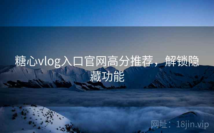 糖心vlog入口官网高分推荐，解锁隐藏功能