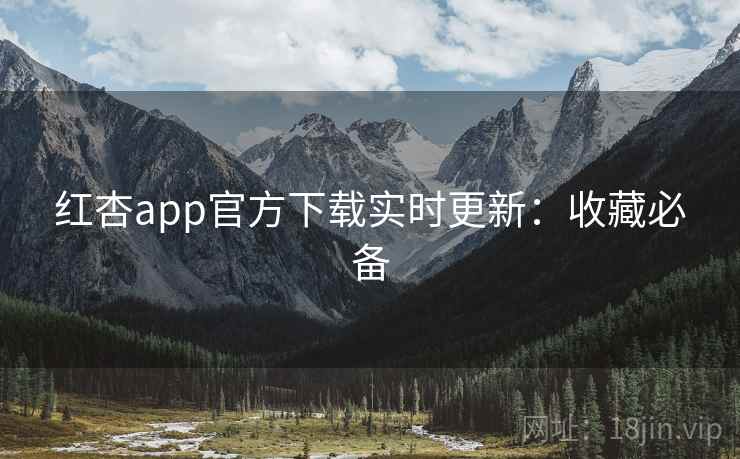 红杏app官方下载实时更新：收藏必备
