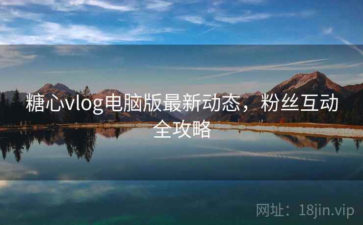 糖心vlog电脑版最新动态，粉丝互动全攻略