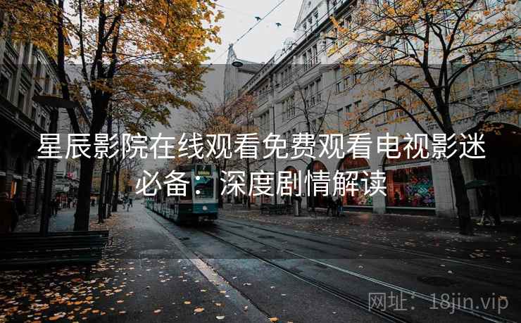 星辰影院在线观看免费观看电视影迷必备：深度剧情解读