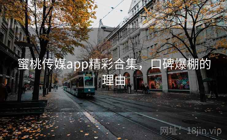 蜜桃传媒app精彩合集，口碑爆棚的理由