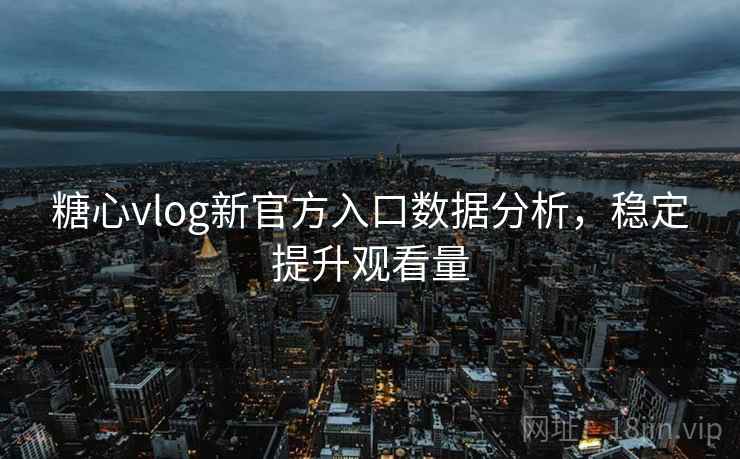 糖心vlog新官方入口数据分析,稳定提升观看量
