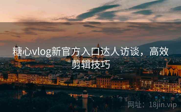 糖心vlog新官方入口达人访谈,高效剪辑技巧